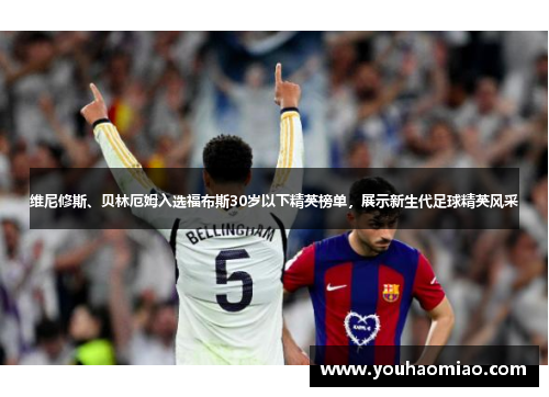 维尼修斯、贝林厄姆入选福布斯30岁以下精英榜单，展示新生代足球精英风采