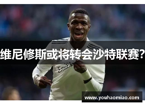 维尼修斯或将转会沙特联赛？