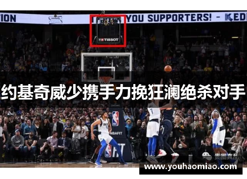 约基奇威少携手力挽狂澜绝杀对手