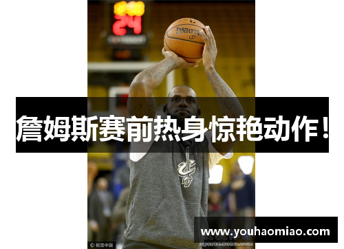 詹姆斯赛前热身惊艳动作！